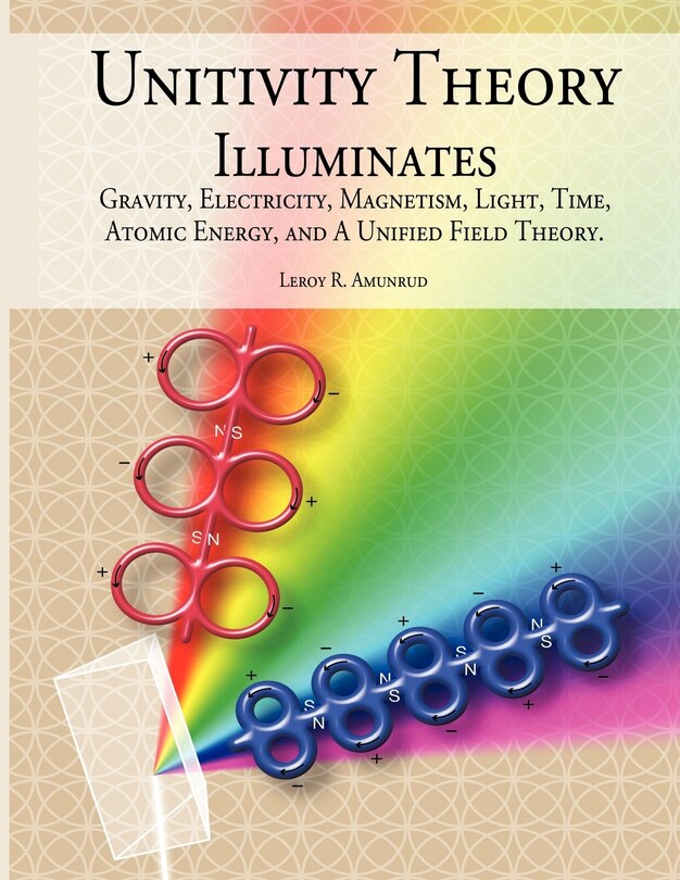 Unitivity Theory Illuminates: Gravity, Electricity, Magnetism, Light, Time, Atomic Energy, And A Unified Field Theory