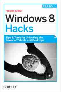 Windows 8 Hacks: Tips & Tools For Unlocking The Power Of Tablets And Desktops by Preston Gralla