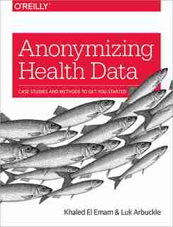 Anonymizing Health Data: Case Studies And Methods To Get You Started by Khaled Emam