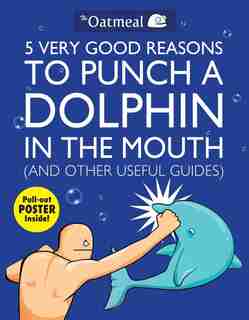 5 Very Good Reasons to Punch a Dolphin in the Mouth (And Other Useful Guides) by The The Oatmeal