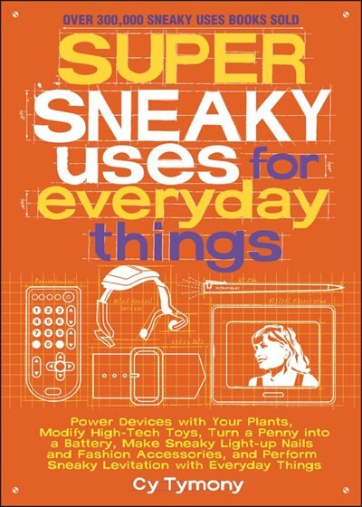 Super Sneaky Uses for Everyday Things: Power Devices with Your Plants, Modify High-Tech Toys, Turn a Penny into a Battery, and More