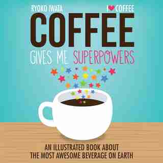 Coffee Gives Me Superpowers: An Illustrated Book about the Most Awesome Beverage on Earth by Ryoko Iwata