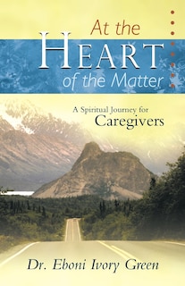 At The Heart Of The Matter: A Spiritual Journey For Caregivers