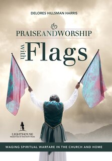 Praise And Worship With Flags: Waging Spiritual Warfare In The Church And Home