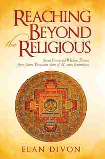Reaching Beyond the Religious: Seven Universal Wisdom Themes from Seven Thousand Years of Human Experience by Elan Elan Divon