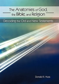 The Anatomies Of God, The Bible, And Religion: Decoding The Old And New Testaments