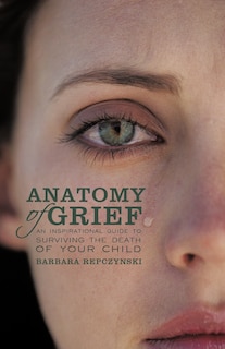 Anatomy Of Grief: An Inspirational Guide To Surviving The Death Of Your Child