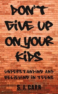 Don't Give Up On Your Kids: Understanding And Believing In Teens