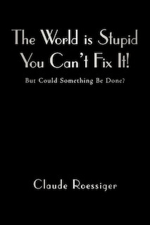 Front cover_The World Is Stupid-you Can't Fix It!