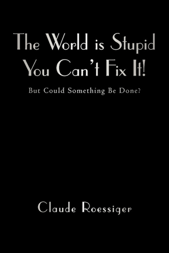 Front cover_The World Is Stupid-you Can't Fix It!