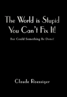 The World Is Stupid-you Can't Fix It!: But Could Something Be Done?