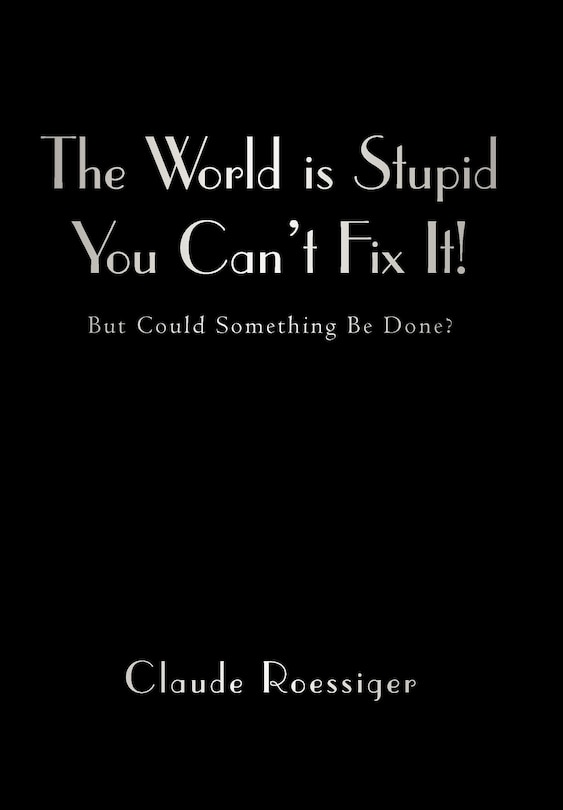 The World Is Stupid-you Can't Fix It!: But Could Something Be Done?