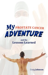 My Prostate Cancer Adventure, And The Lessons Learned