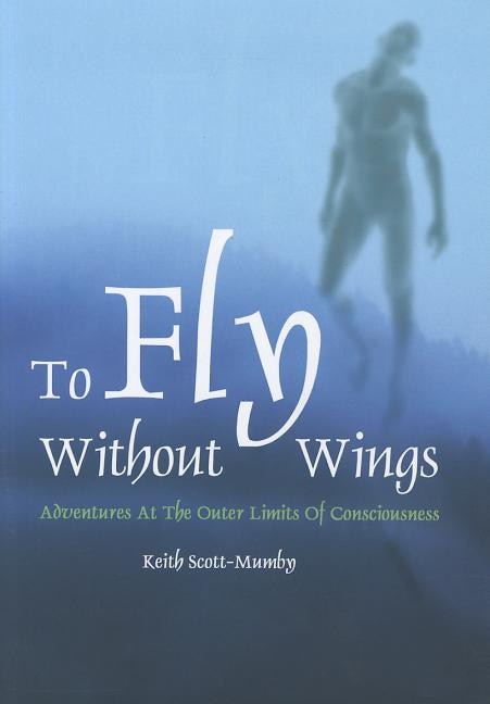 To Fly Without Wings: Adventures at the Outer Limits of Consciousness