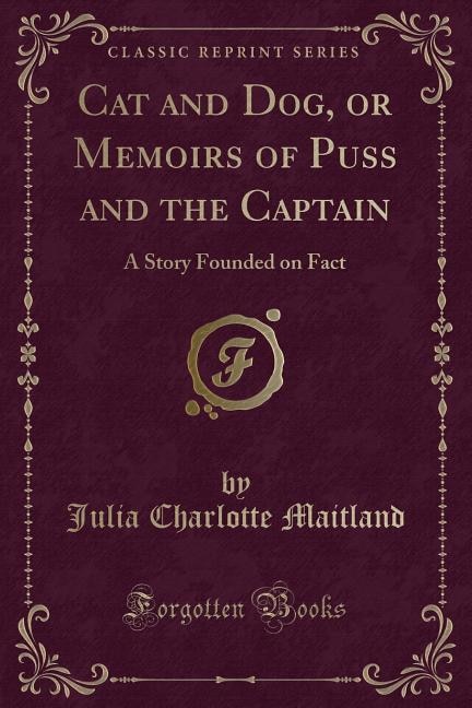 Cat and Dog, or Memoirs of Puss and the Captain: A Story Founded on Fact (Classic Reprint)