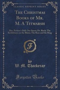 The Christmas Books of Mr. M. A Titmarsh: Mrs. Perkins's Ball; Our Street; Dr. Birch; The Kickleburys on the Rhine; The Rose and the Ring (Cl