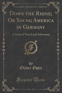 Down the Rhine; Or Young America in Germany: A Story of Travel and Adventure (Classic Reprint)