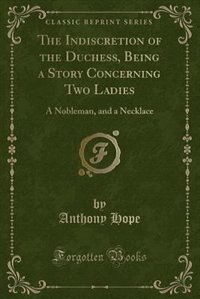 The Indiscretion of the Duchess, Being a Story Concerning Two Ladies: A Nobleman, and a Necklace (Classic Reprint)