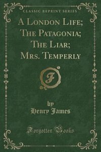 A London Life; The Patagonia; The Liar; Mrs. Temperly (Classic Reprint)