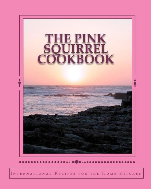 The Pink Squirrel Cookbook: A World Tour of Culinary Delights from the Comfort of Your Own Kitchen!