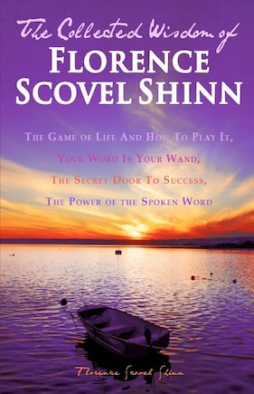 The Collected Wisdom of Florence Scovel Shinn: The Game of Life And How To Play It: Your Word Is Your Wand, The Secret Door To Success, The Power of the Spoken Word