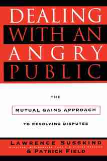 Dealing with an Angry Public: The Mutual Gains Approach To Resolving Disputes by Patrick Field