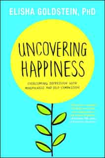 Uncovering Happiness: Overcoming Depression with Mindfulness and Self-Compassion by Elisha Goldstein