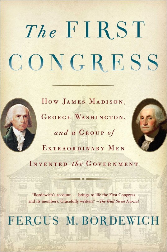 The First Congress: How James Madison, George Washington, and a Group of Extraordinary Men Invented the Government