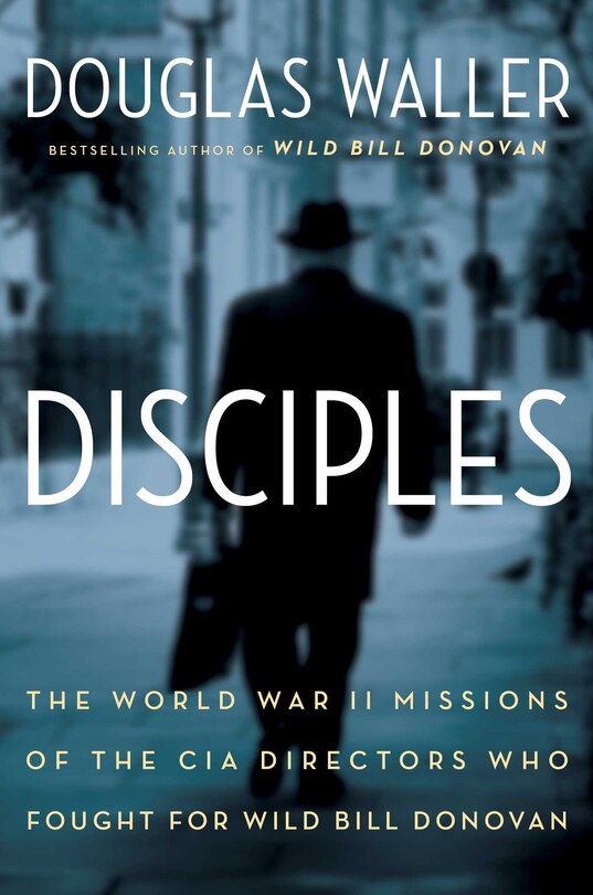 Disciples: The World War II Missions of the CIA Directors Who Fought for Wild Bill Donovan