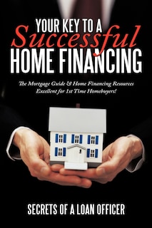 Your Key To A Successful Home Financing: The Mortgage Guide & Home Financing Resources Excellent For 1st Time Homebuyers!