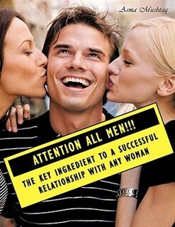 Attention All Men!!!: The Key Ingredient To A Successful Relationship With Any Woman