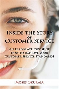 Inside the Story of Customer Service: An Elaborate Expose of How to Improve Your Customer Service Standards