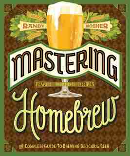 Mastering Homebrew: The Complete Guide To Brewing Delicious Beer (beer Brewing Bible, Homebrewing Book) by Randy Mosher