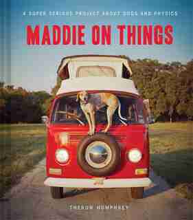 Maddie on Things: A Super Serious Project About Dogs and Physics by Theron Humphrey