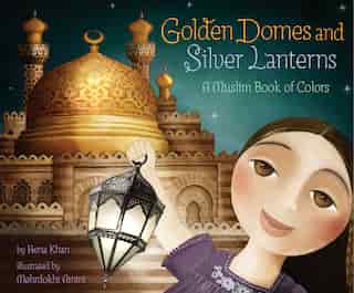 Golden Domes And Silver Lanterns: A Muslim Book Of Colors by Hena Khan
