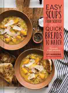 Easy Soups From Scratch With Quick Breads To Match: 70 Recipes To Pair And Share (soup Cookbook, Low Calorie Cookbook, Crockpot Cookbook) by Ivy Manning