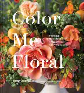 Color Me Floral: Techniques for Creating Stunning Monochromatic Arrangements for Every Season (Flower Arranging Books, Flower Color Guide, Floral Designs Books, Coffee Table Books) by Kiana Underwood