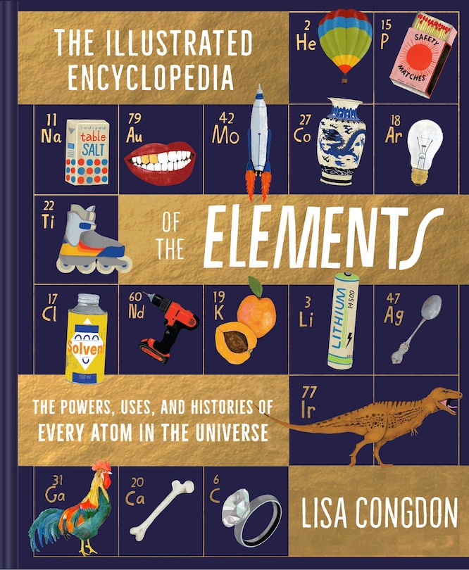 The Illustrated Encyclopedia Of The Elements: The Powers, Uses, And Histories Of Every Atom In The Universe