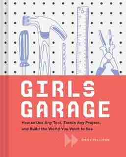 Girls Garage: How to Use Any Tool, Tackle Any Project, and Build the World You Want to See (Teenage Trailblazers, STEM Building Projects for Girls) by Emily Pilloton