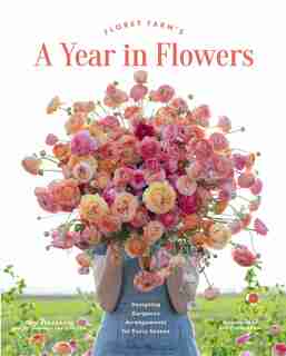 Floret Farm's A Year in Flowers: Designing Gorgeous Arrangements for Every Season (Flower Arranging Book, Bouquet and Floral Design Book) by Erin Benzakein