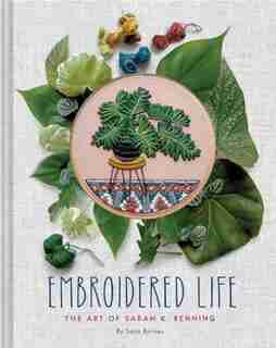 Embroidered Life: The Art Of Sarah K. Benning (modern Hand Stitched Embroidery, Craft Art Books) by Sara Barnes