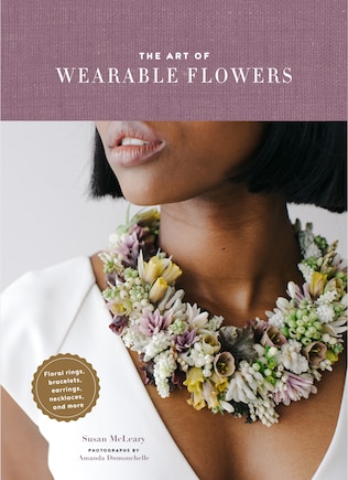 The Art of Wearable Flowers: Floral Rings, Bracelets, Earrings, Necklaces, and More (How to Make 40 Fresh Floral Accessories, Flower Jewelry Book)