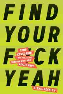 Find Your F*ckyeah: Stop Censoring Who You Are And Discover What You Really Want by Alexis Rockley