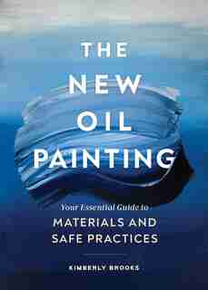The New Oil Painting: Your Essential Guide To Materials And Safe Practices by Kimberly Brooks