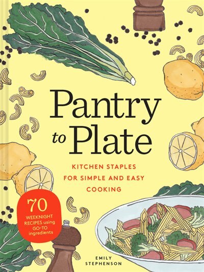 Pantry To Plate: Kitchen Staples For Simple And Easy Cooking 70 Weeknight Recipes Using Go-to Ingredients