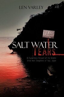 Salt Water Tears: An Eyewitness Account Of The Dolphin Drive Hunt Slaughters Of Taiji, Japan