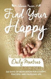 Find Your Happy Daily Mantras: 365 Days of Motivation for a Happy, Peaceful and Fulfilling Life.