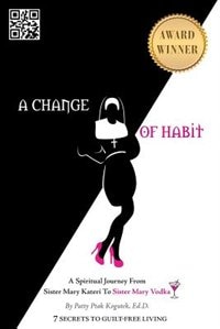 A Change Of Habit: A Spiritual Journey From Sister Mary Kateri To Sister Mary Vodka