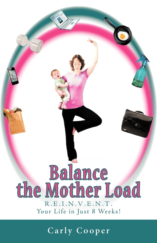 Balance The Mother Load: R.e.i.n.v.e.n.t. Your Life In Just 8 Weeks!