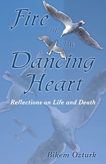 Fire In The Dancing Heart: Reflections on Life and Death